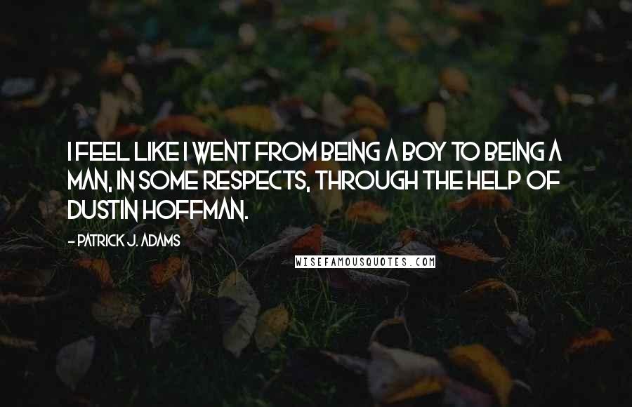 Patrick J. Adams quotes: I feel like I went from being a boy to being a man, in some respects, through the help of Dustin Hoffman. Patrick J. Adams quotes: I feel like I went from being a boy to being a man, in some respects, through the help of Dustin Hoffman.