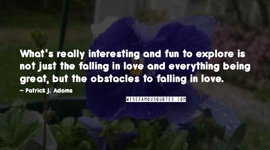 Patrick J. Adams quotes: What's really interesting and fun to explore is not just the falling in love and everything being great, but the obstacles to falling in love.