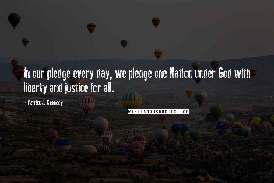 Patrick J. Kennedy quotes: In our pledge every day, we pledge one Nation under God with liberty and justice for all.