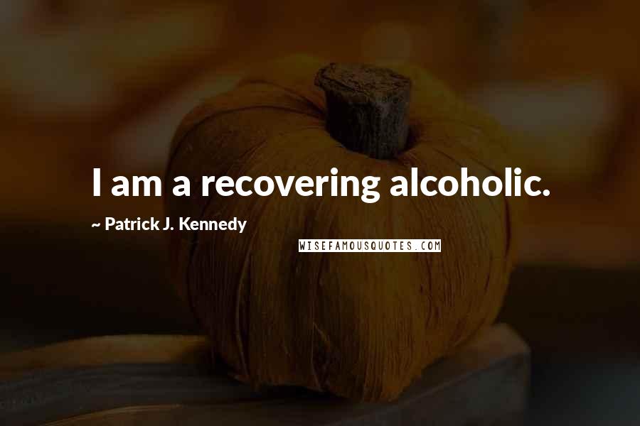 Patrick J. Kennedy quotes: I am a recovering alcoholic.