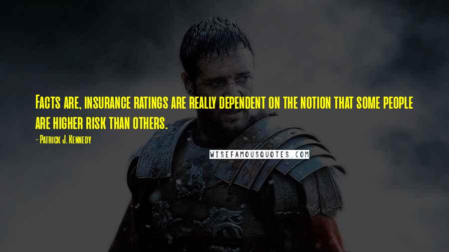 Patrick J. Kennedy quotes: Facts are, insurance ratings are really dependent on the notion that some people are higher risk than others.