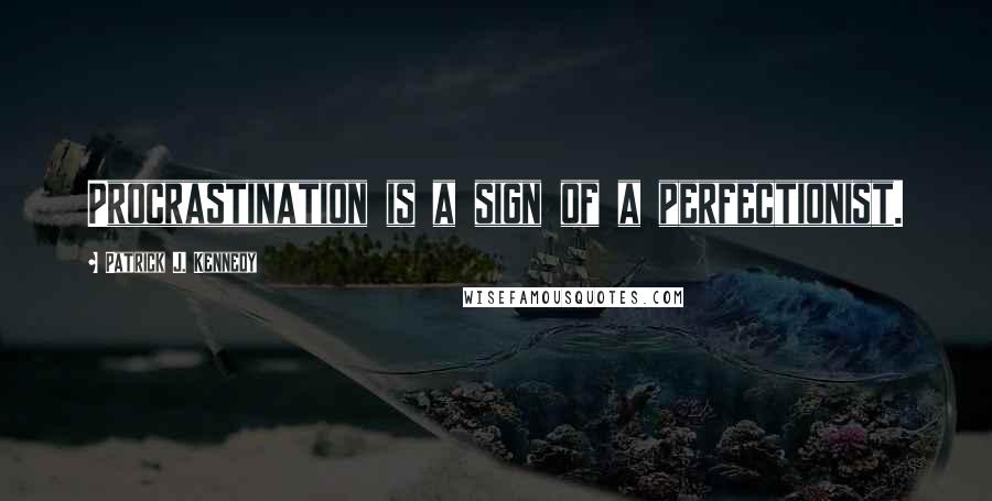 Patrick J. Kennedy quotes: Procrastination is a sign of a perfectionist.