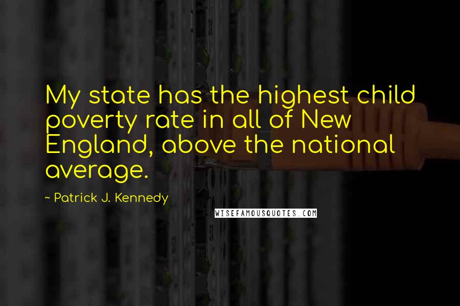 Patrick J. Kennedy quotes: My state has the highest child poverty rate in all of New England, above the national average.