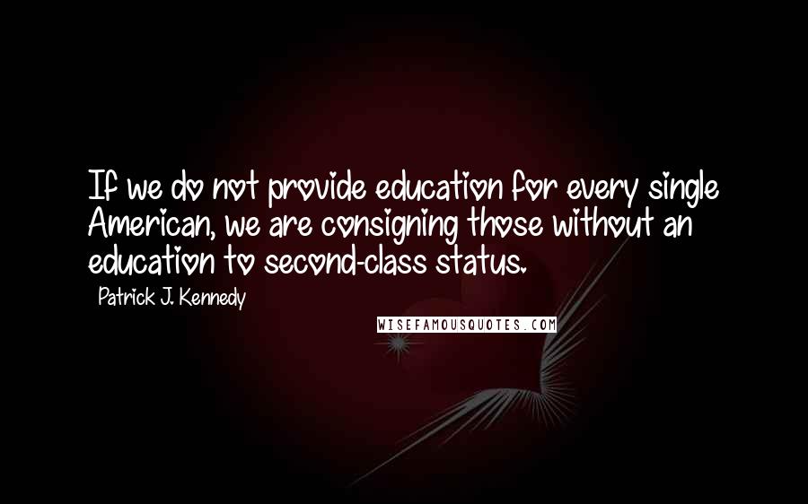 Patrick J. Kennedy quotes: If we do not provide education for every single American, we are consigning those without an education to second-class status.