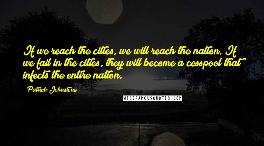 Patrick Johnstone quotes: If we reach the cities, we will reach the nation. If we fail in the cities, they will become a cesspool that infects the entire nation.