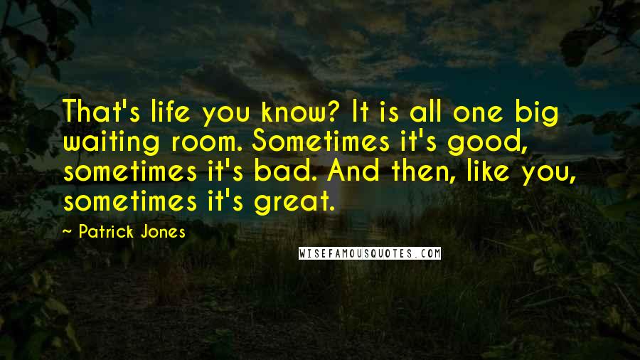 Patrick Jones quotes: That's life you know? It is all one big waiting room. Sometimes it's good, sometimes it's bad. And then, like you, sometimes it's great.