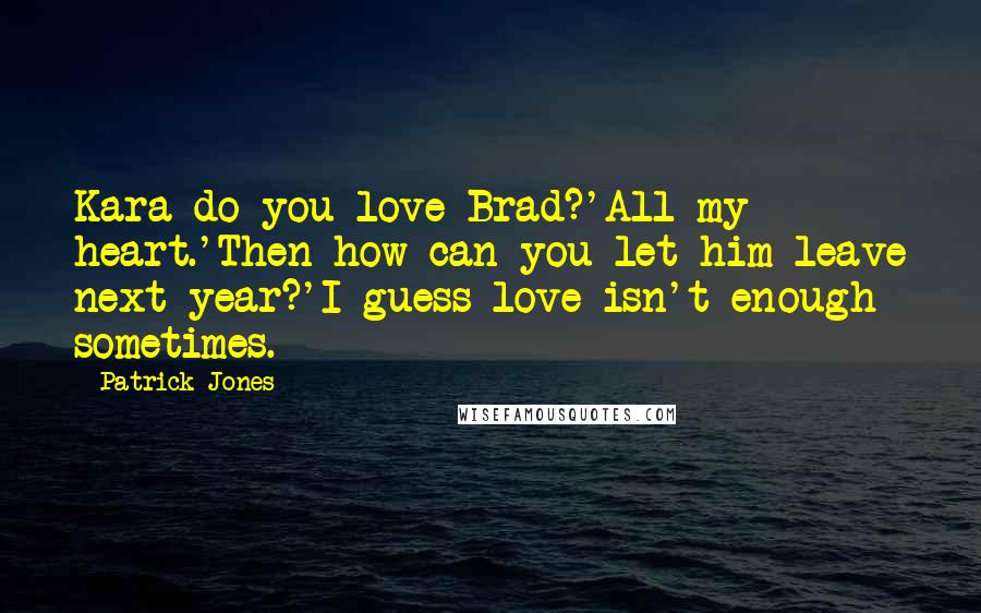Patrick Jones quotes: Kara do you love Brad?'All my heart.'Then how can you let him leave next year?'I guess love isn't enough sometimes.