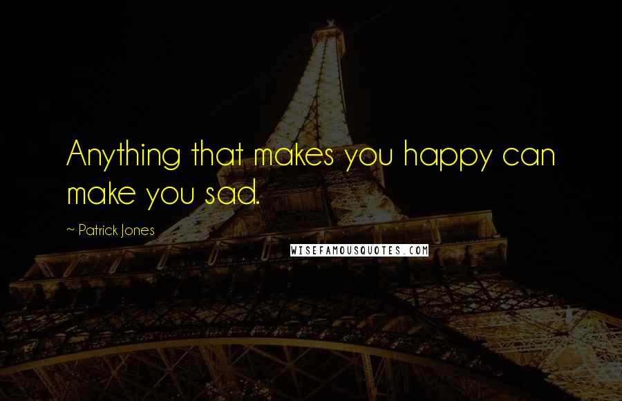 Patrick Jones quotes: Anything that makes you happy can make you sad.