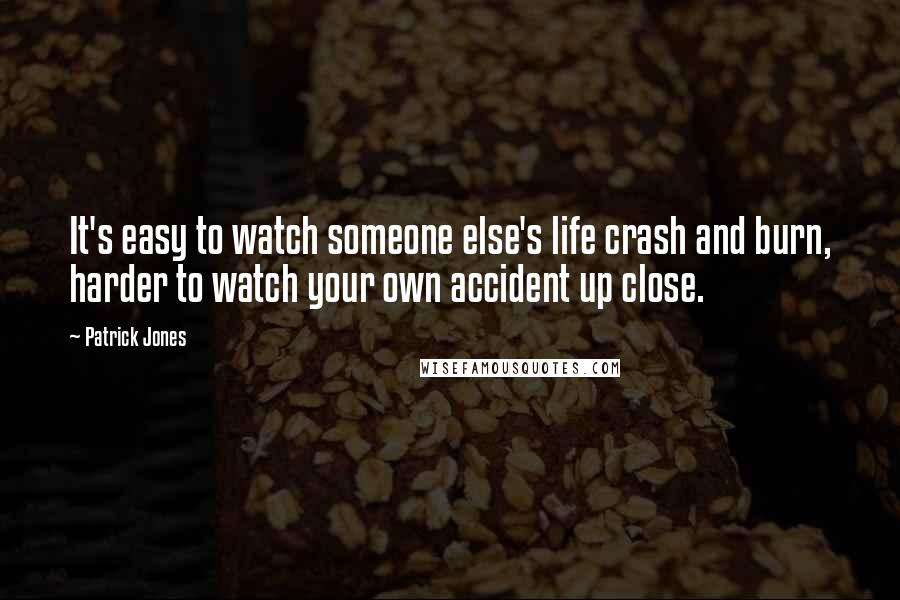 Patrick Jones quotes: It's easy to watch someone else's life crash and burn, harder to watch your own accident up close.