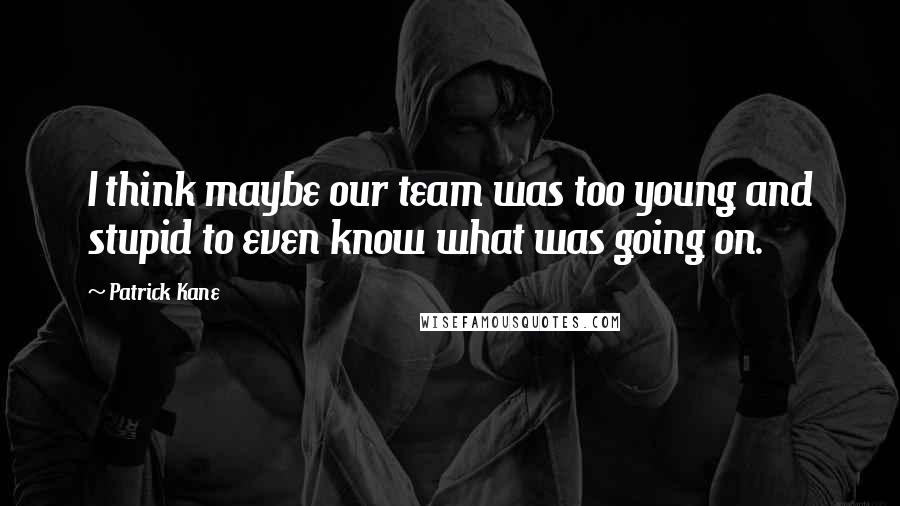 Patrick Kane quotes: I think maybe our team was too young and stupid to even know what was going on.