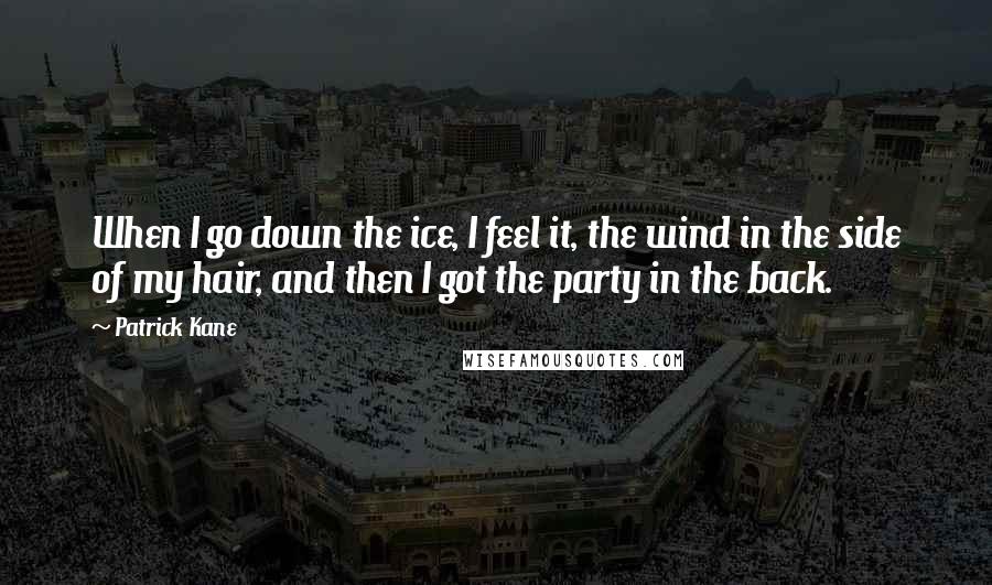 Patrick Kane quotes: When I go down the ice, I feel it, the wind in the side of my hair, and then I got the party in the back.