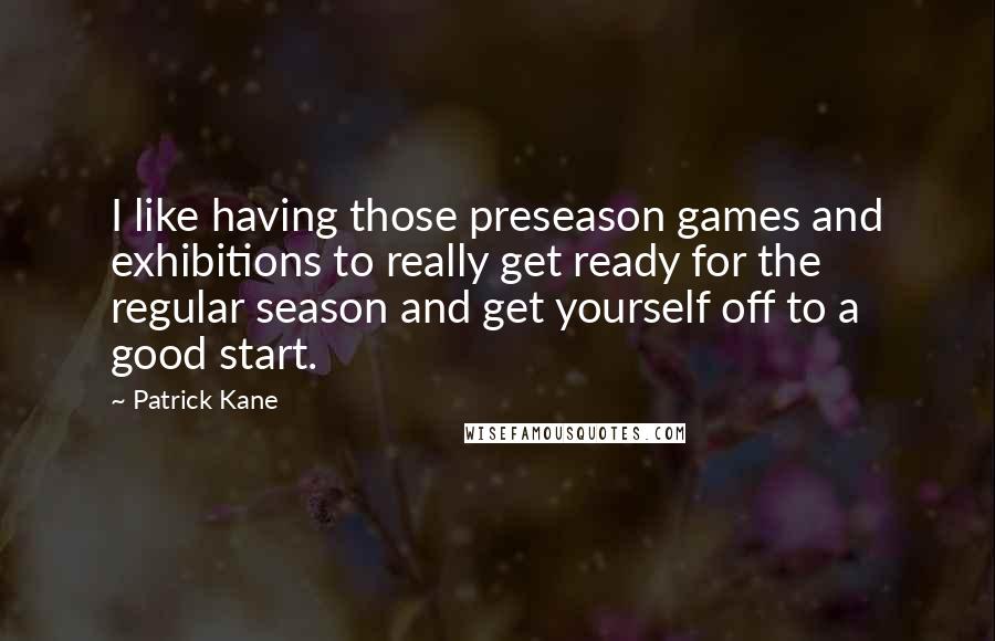 Patrick Kane quotes: I like having those preseason games and exhibitions to really get ready for the regular season and get yourself off to a good start. Patrick Kane quotes: I like having those preseason games and exhibitions to really get ready for the regular season and get yourself off to a good start.
