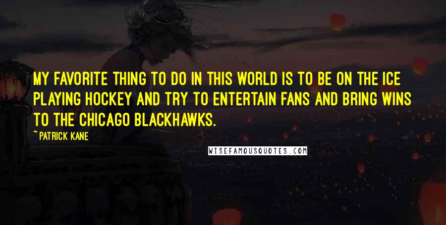 Patrick Kane quotes: My favorite thing to do in this world is to be on the ice playing hockey and try to entertain fans and bring wins to the Chicago Blackhawks.