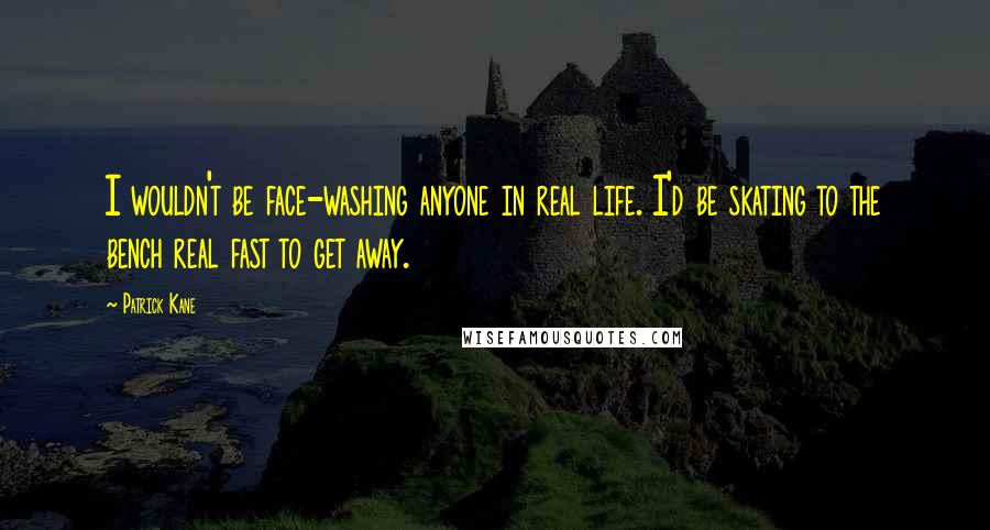 Patrick Kane quotes: I wouldn't be face-washing anyone in real life. I'd be skating to the bench real fast to get away.