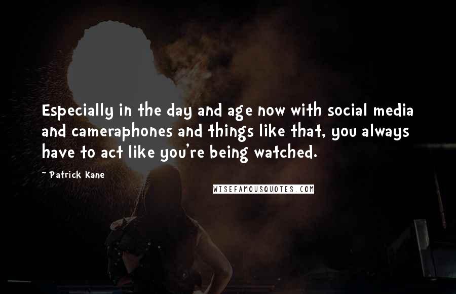 Patrick Kane quotes: Especially in the day and age now with social media and cameraphones and things like that, you always have to act like you're being watched. Patrick Kane quotes: Especially in the day and age now with social media and cameraphones and things like that, you always have to act like you're being watched.