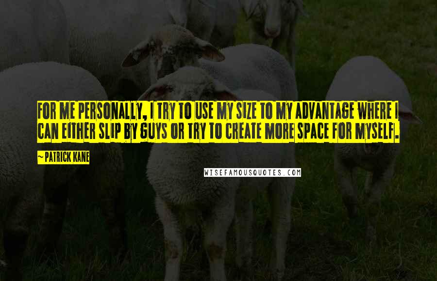 Patrick Kane quotes: For me personally, I try to use my size to my advantage where I can either slip by guys or try to create more space for myself. Patrick Kane quotes: For me personally, I try to use my size to my advantage where I can either slip by guys or try to create more space for myself.