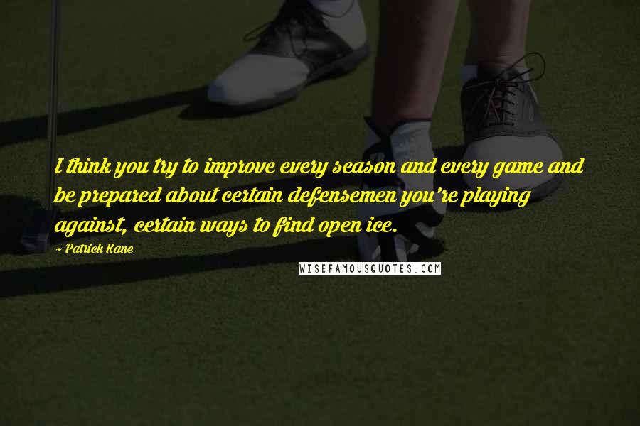 Patrick Kane quotes: I think you try to improve every season and every game and be prepared about certain defensemen you're playing against, certain ways to find open ice. Patrick Kane quotes: I think you try to improve every season and every game and be prepared about certain defensemen you're playing against, certain ways to find open ice.