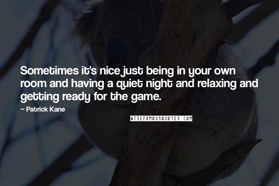 Patrick Kane quotes: Sometimes it's nice just being in your own room and having a quiet night and relaxing and getting ready for the game.