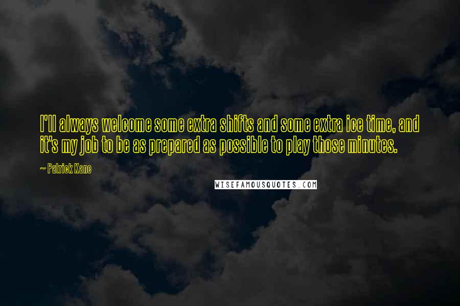 Patrick Kane quotes: I'll always welcome some extra shifts and some extra ice time, and it's my job to be as prepared as possible to play those minutes.