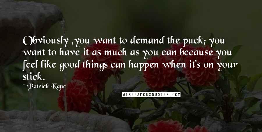 Patrick Kane quotes: Obviously ,you want to demand the puck; you want to have it as much as you can because you feel like good things can happen when it's on your stick. Patrick Kane quotes: Obviously ,you want to demand the puck; you want to have it as much as you can because you feel like good things can happen when it's on your stick.