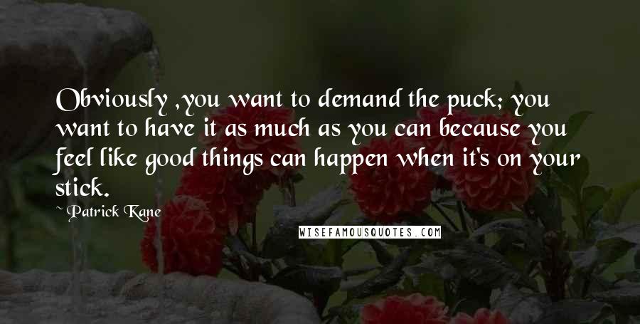 Patrick Kane quotes: Obviously ,you want to demand the puck; you want to have it as much as you can because you feel like good things can happen when it's on your stick.