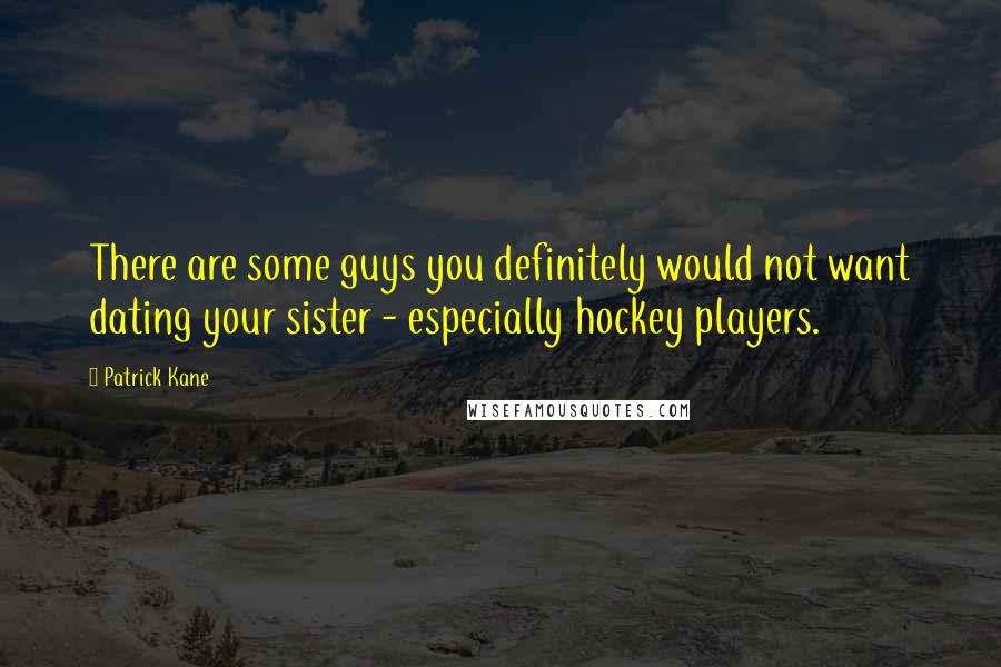 Patrick Kane quotes: There are some guys you definitely would not want dating your sister - especially hockey players.