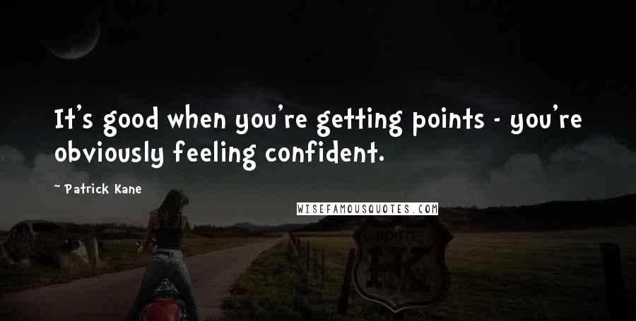 Patrick Kane quotes: It's good when you're getting points - you're obviously feeling confident.