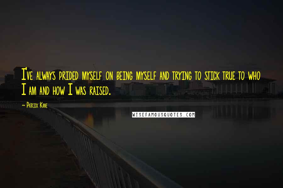 Patrick Kane quotes: I've always prided myself on being myself and trying to stick true to who I am and how I was raised.