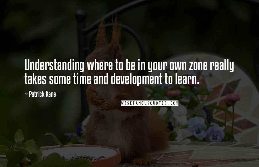 Patrick Kane quotes: Understanding where to be in your own zone really takes some time and development to learn.