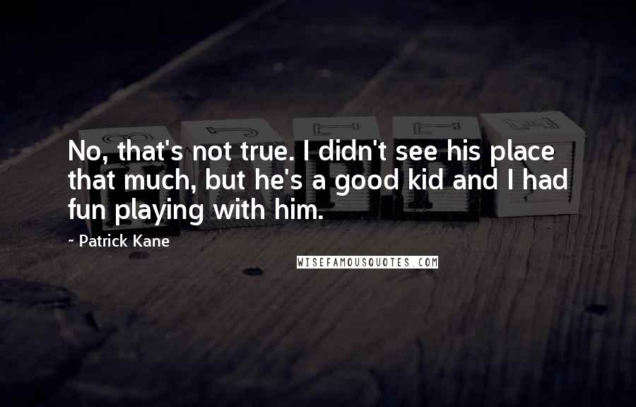 Patrick Kane quotes: No, that's not true. I didn't see his place that much, but he's a good kid and I had fun playing with him.