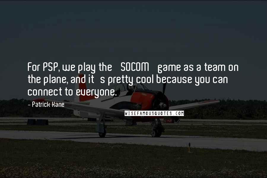 Patrick Kane quotes: For PSP, we play the 'SOCOM' game as a team on the plane, and it's pretty cool because you can connect to everyone.