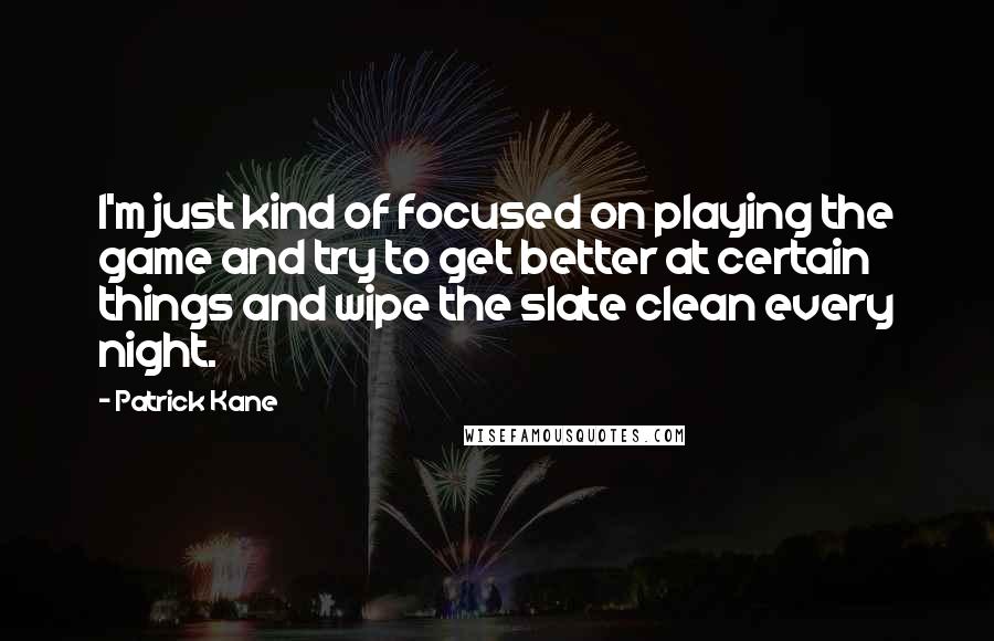 Patrick Kane quotes: I'm just kind of focused on playing the game and try to get better at certain things and wipe the slate clean every night.