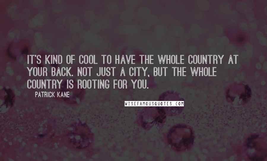 Patrick Kane quotes: It's kind of cool to have the whole country at your back. Not just a city, but the whole country is rooting for you.