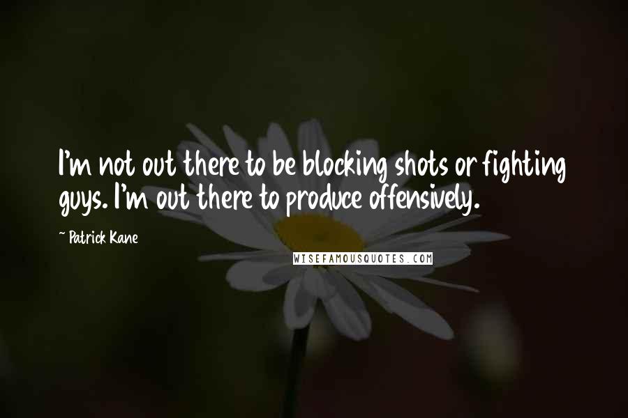 Patrick Kane quotes: I'm not out there to be blocking shots or fighting guys. I'm out there to produce offensively.