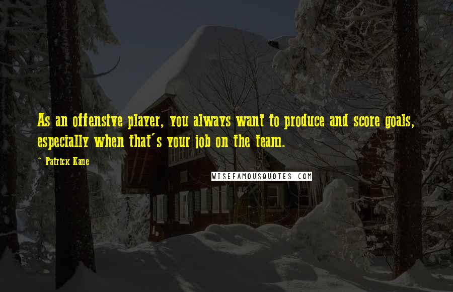 Patrick Kane quotes: As an offensive player, you always want to produce and score goals, especially when that's your job on the team. Patrick Kane quotes: As an offensive player, you always want to produce and score goals, especially when that's your job on the team.