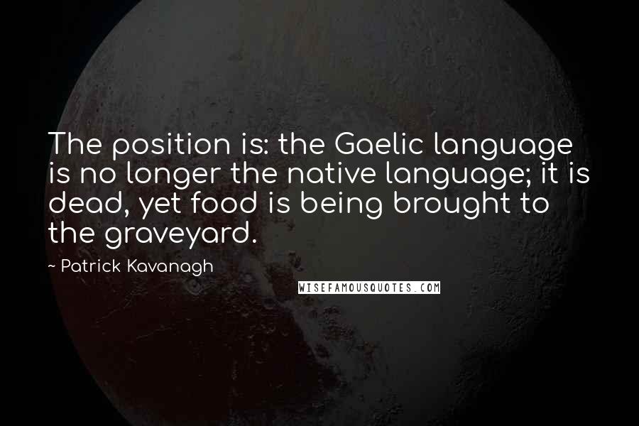 Patrick Kavanagh quotes: The position is: the Gaelic language is no longer the native language; it is dead, yet food is being brought to the graveyard.