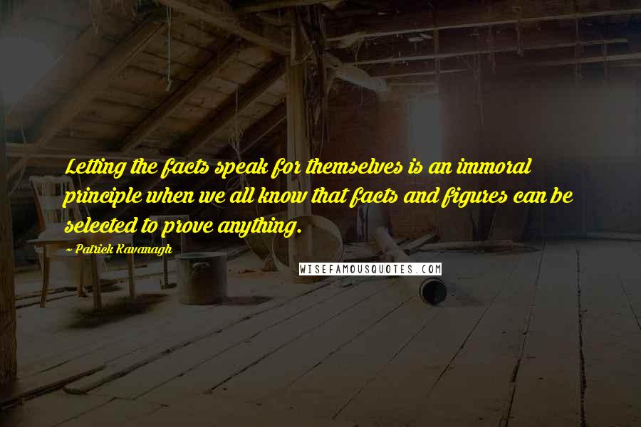 Patrick Kavanagh quotes: Letting the facts speak for themselves is an immoral principle when we all know that facts and figures can be selected to prove anything.