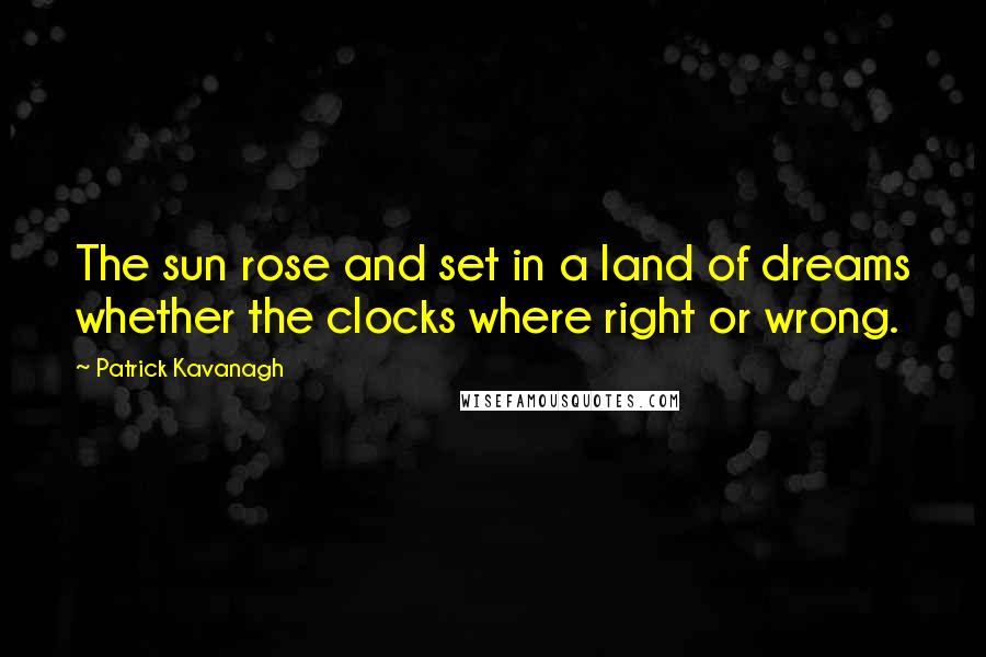 Patrick Kavanagh quotes: The sun rose and set in a land of dreams whether the clocks where right or wrong.