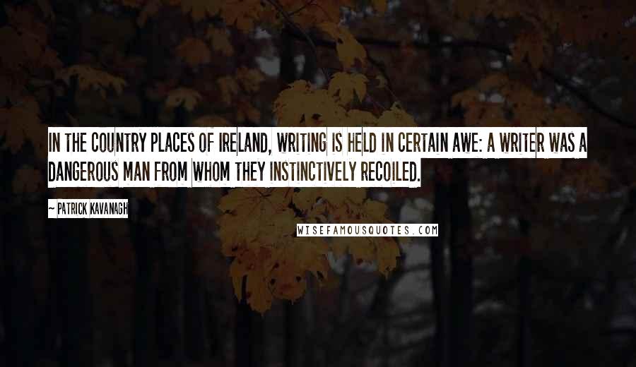 Patrick Kavanagh quotes: In the country places of Ireland, writing is held in certain awe: a writer was a dangerous man from whom they instinctively recoiled. Patrick Kavanagh quotes: In the country places of Ireland, writing is held in certain awe: a writer was a dangerous man from whom they instinctively recoiled.