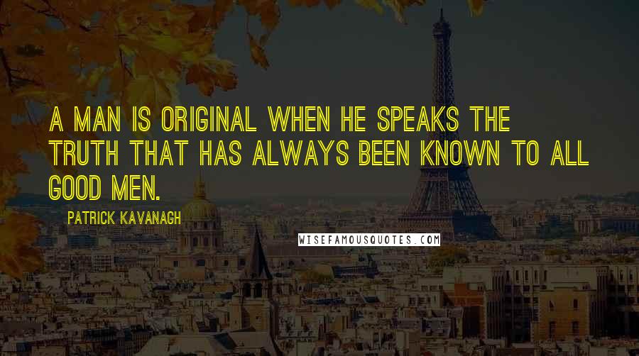 Patrick Kavanagh quotes: A man is original when he speaks the truth that has always been known to all good men.