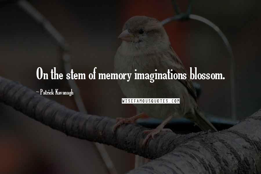 Patrick Kavanagh quotes: On the stem of memory imaginations blossom.