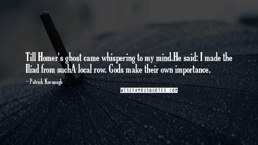 Patrick Kavanagh quotes: Till Homer's ghost came whispering to my mind.He said: I made the Iliad from suchA local row. Gods make their own importance. Patrick Kavanagh quotes: Till Homer's ghost came whispering to my mind.He said: I made the Iliad from suchA local row. Gods make their own importance.
