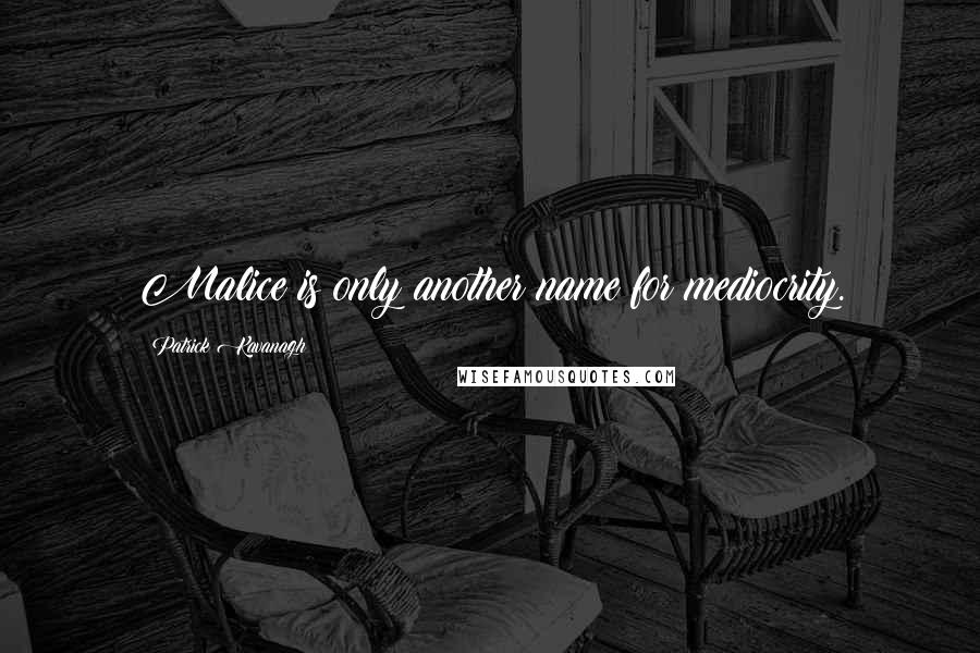 Patrick Kavanagh quotes: Malice is only another name for mediocrity.