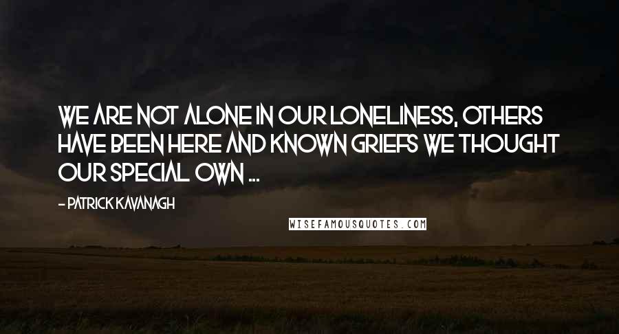 Patrick Kavanagh quotes: We are not alone in our loneliness, others have been here and known griefs we thought our special own ... Patrick Kavanagh quotes: We are not alone in our loneliness, others have been here and known griefs we thought our special own ...