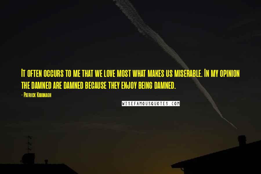 Patrick Kavanagh quotes: It often occurs to me that we love most what makes us miserable. In my opinion the damned are damned because they enjoy being damned. Patrick Kavanagh quotes: It often occurs to me that we love most what makes us miserable. In my opinion the damned are damned because they enjoy being damned.