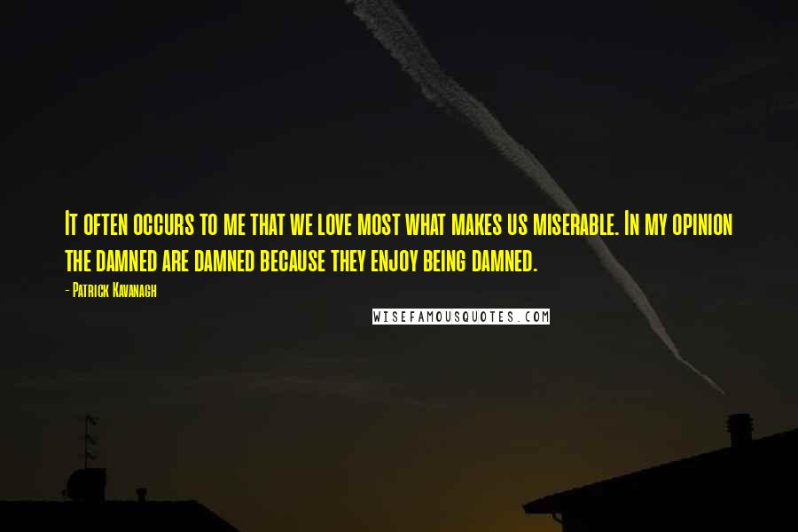 Patrick Kavanagh quotes: It often occurs to me that we love most what makes us miserable. In my opinion the damned are damned because they enjoy being damned.