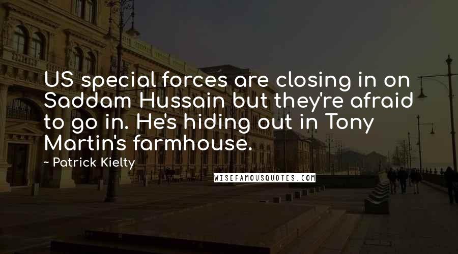 Patrick Kielty quotes: US special forces are closing in on Saddam Hussain but they're afraid to go in. He's hiding out in Tony Martin's farmhouse.