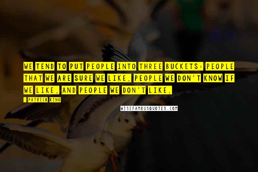 Patrick King quotes: we tend to put people into three buckets: people that we are sure we like, people we don't know if we like, and people we don't like. Patrick King quotes: we tend to put people into three buckets: people that we are sure we like, people we don't know if we like, and people we don't like.