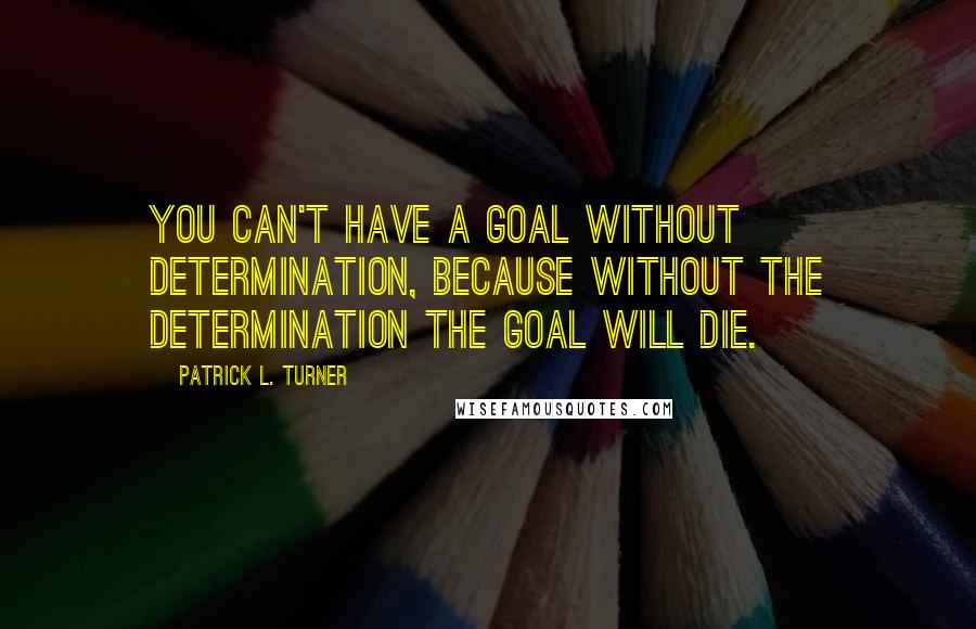 Patrick L. Turner quotes: You can't have a goal without determination, because without the determination the goal will die.