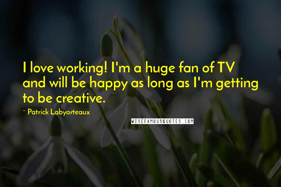 Patrick Labyorteaux quotes: I love working! I'm a huge fan of TV and will be happy as long as I'm getting to be creative.